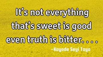 It's not everything that's sweet is good even truth is bitter....