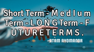 Short Term - M e d i u m Term - L O N G Term - F U T U R E T E R M S .