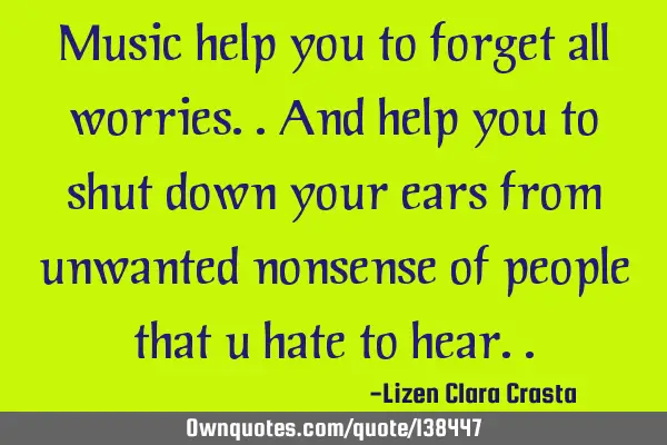 Music help you to forget all worries..and help you to shut down your ears from unwanted nonsense of