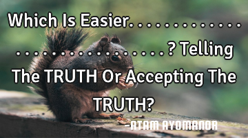 Which Is Easier..............................? Telling The TRUTH Or Accepting The TRUTH?