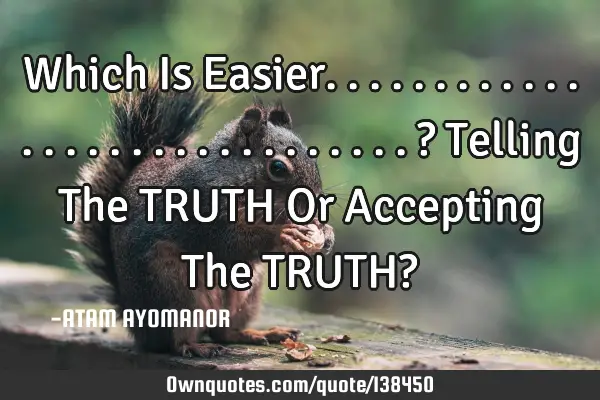 Which Is Easier..............................? Telling The TRUTH Or Accepting The TRUTH?