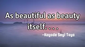As beautiful as beauty itself....