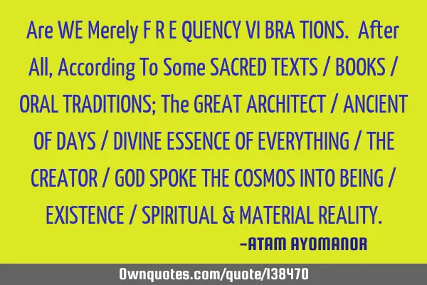 Are WE Merely F R E QUENCY VI BRA TIONS. After All, According To Some SACRED TEXTS / BOOKS / ORAL TR
