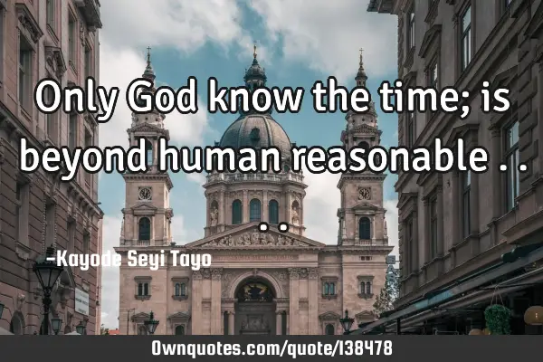 Only God know the time; is beyond human reasonable
