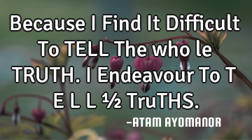 Because I Find It Difficult To TELL The who le TRUTH. I Endeavour To T E L L ½ TruTHS.