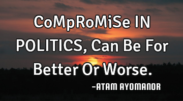 CoMpRoMiSe IN POLITICS, Can Be For Better Or Worse.