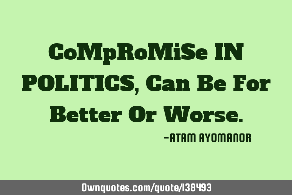 CoMpRoMiSe IN POLITICS, Can Be For Better Or W