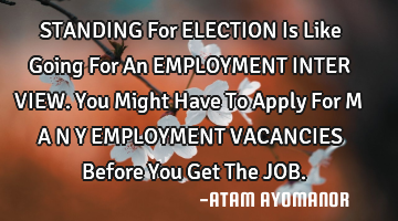 STANDING For ELECTION Is Like Going For An EMPLOYMENT INTER VIEW. You Might Have To Apply For M A N