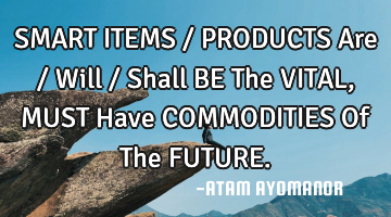SMART ITEMS / PRODUCTS Are / Will / Shall BE The VITAL,MUST Have COMMODITIES Of The FUTURE.