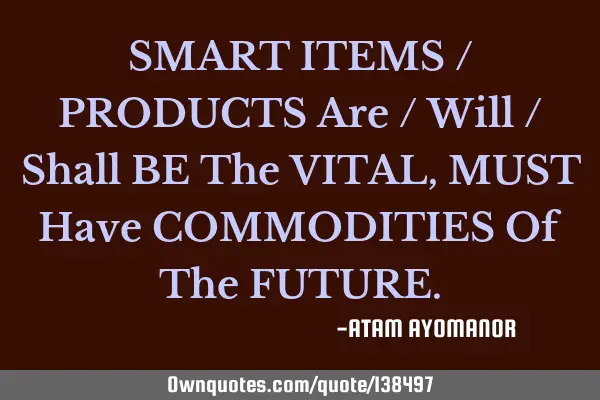 SMART ITEMS / PRODUCTS Are / Will / Shall BE The VITAL,MUST Have COMMODITIES Of The FUTURE