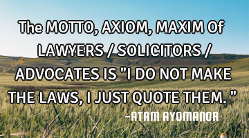 The MOTTO, AXIOM, MAXIM Of LAWYERS / SOLICITORS / ADVOCATES IS "I DO NOT MAKE THE LAWS, I JUST QUOTE