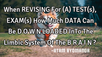 When REVISING For (A) TEST(s),EXAM(s) How Much DATA Can Be D O W N LOADED InTo The Limbic System Of