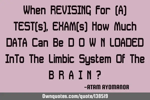 When REVISING For (A) TEST(s),EXAM(s) How Much DATA Can Be D O W N LOADED InTo The Limbic System Of