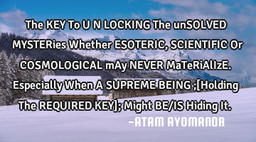 The KEY To U N LOCKING The unSOLVED MYSTERies Whether ESOTERIC, SCIENTIFIC Or COSMOLOGICAL mAy NEVER