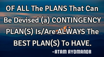 OF ALL The PLANS That Can Be Devised (a) CONTINGENCY PLAN(S) Is/Are ALWAYS The BEST PLAN(S) To HAVE.