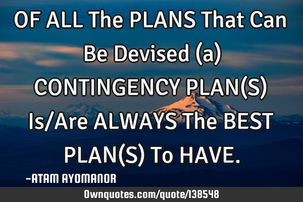 OF ALL The PLANS That Can Be Devised (a) CONTINGENCY PLAN(S) Is/Are ALWAYS The BEST PLAN(S) To HAVE