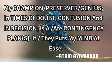 My CHAMPION/PRESERVER/GENIUS; In TIMES Of DOUBT, CONFUSION And INDECISION; Is A /Are CONTINGENCY PLA