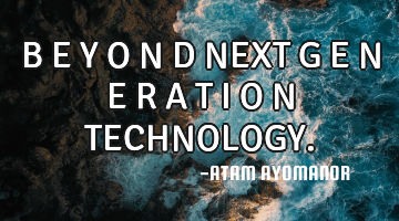 B E Y O N D NEXT G E N E R A T I O N TECHNOLOGY.