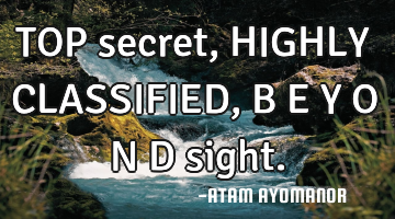 TOP secret, HIGHLY CLASSIFIED, B E Y O N D sight.