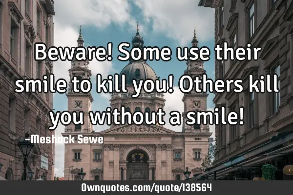 Beware! Some use their smile to kill you! Others kill you without a smile!
