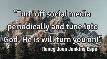 "Turn off social media periodically and tune into God, He is will turn you on!"