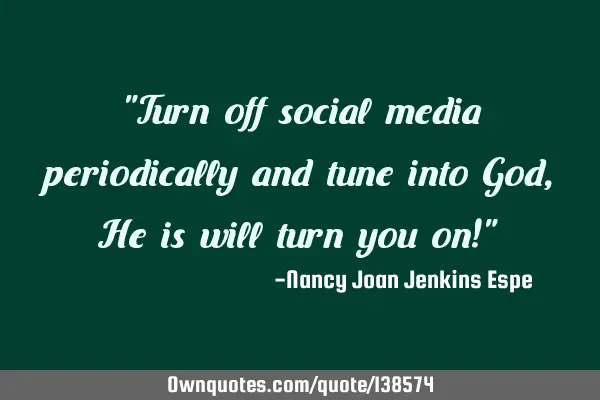"Turn off social media periodically and tune into God, He is will turn you on!"