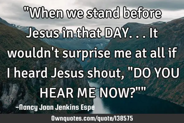 "When we stand before Jesus in that DAY...it wouldn