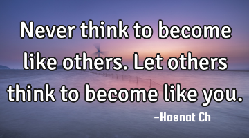 Never think to become like others. Let others think to become like you.