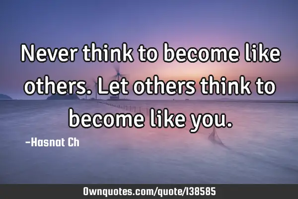 Never think to become like others. Let others think to become like