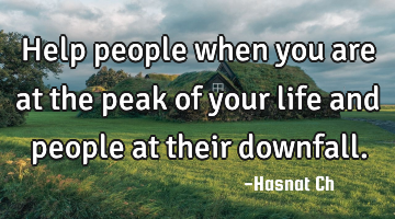 Help people when you are at the peak of your life and people at their