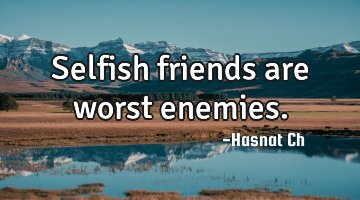 Selfish friends are worst enemies.