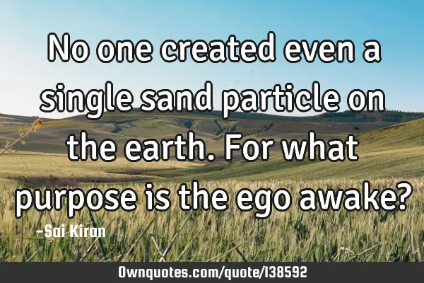 No one created even a single sand particle on the earth. For what purpose is the ego awake?