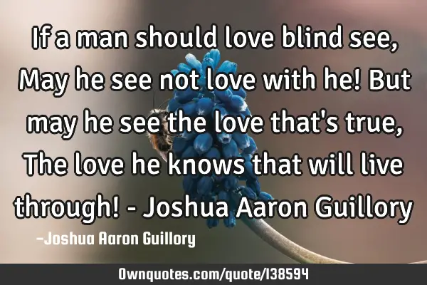 If a man should love blind see, May he see not love with he! But may he see the love that
