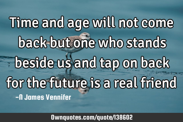 Time and age will not come back but one who stands beside us and tap on back for the future is a