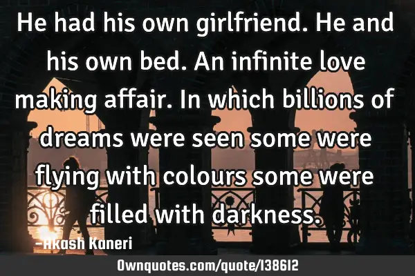He had his own girlfriend. He and his own bed. An infinite love making affair. In which billions of