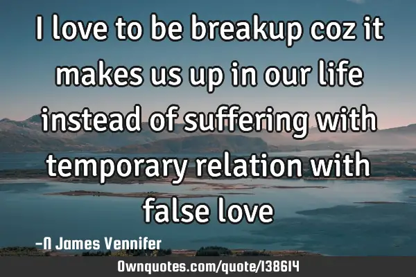 I love to be breakup coz it makes us up in our life instead of suffering with temporary relation