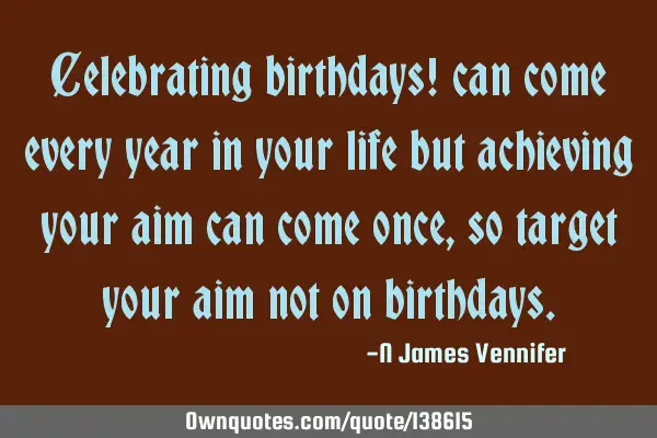 Celebrating birthdays! can come every year in your life but achieving your aim can come once, so