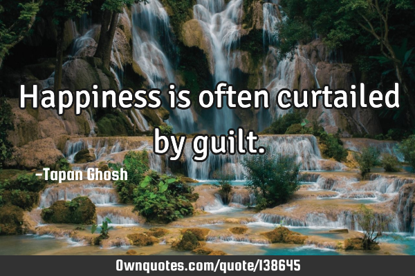 Happiness is often curtailed by