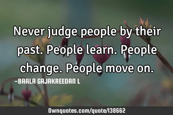 Never judge people by their past. People learn. People change. People move
