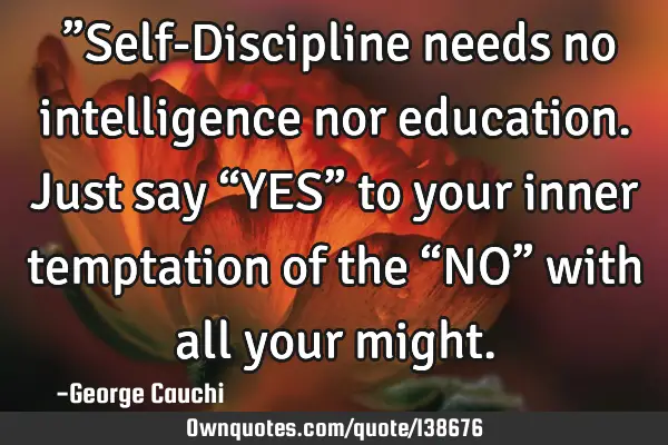 ￼”Self-Discipline needs no intelligence nor education. Just say “YES” to your inner