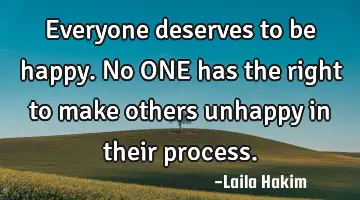 Everyone deserves to be happy. No ONE has the right to make others unhappy in their