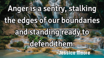 Anger is a sentry, stalking the edges of our boundaries and standing ready to defend them.