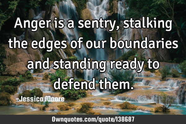 Anger is a sentry, stalking the edges of our boundaries and standing ready to defend