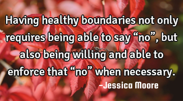 Having healthy boundaries not only requires being able to say “no”, but also being willing and