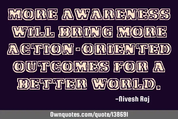More awareness will bring more action-oriented outcomes for a better