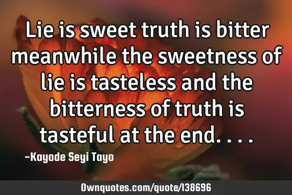 Lie is sweet truth is bitter meanwhile the sweetness of lie is tasteless and the bitterness of