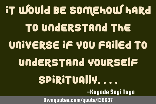 It would be somehow hard to understand the universe if you failed to understand yourself