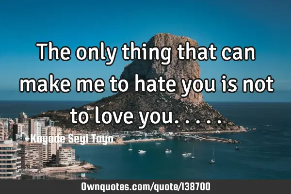 The only thing that can make me to hate you is not to love