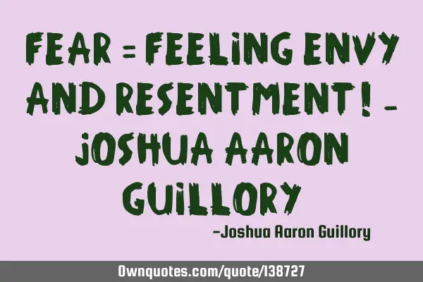 Fear = Feeling Envy And Resentment! - Joshua Aaron G
