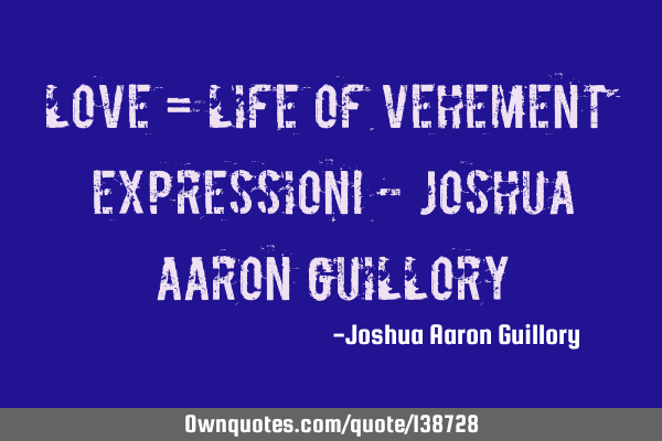 LOVE = Life Of Vehement Expression! - Joshua Aaron G